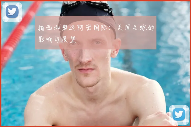 梅西加盟迈阿密国际：美国足球的影响与展望
