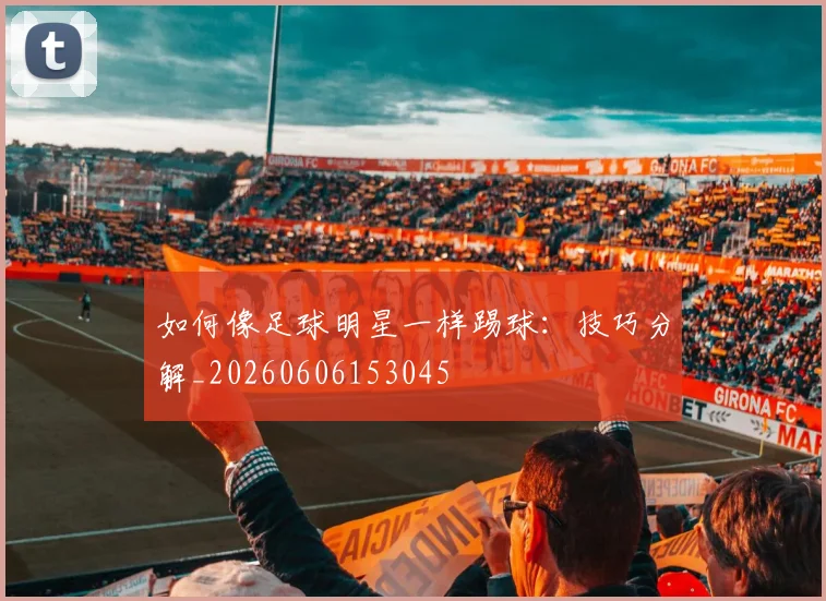 如何像足球明星一样踢球:技巧分解_20260606153045