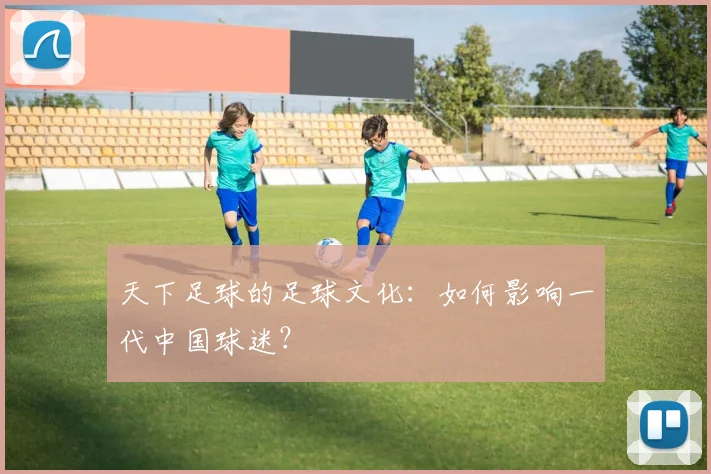 天下足球的足球文化：如何影响一代中国球迷？