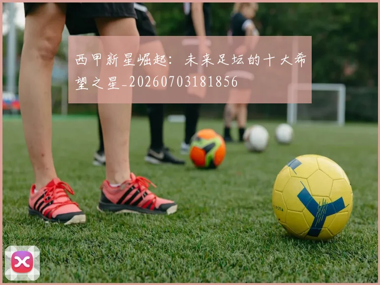 西甲新星崛起：未来足坛的十大希望之星_20260703181856
